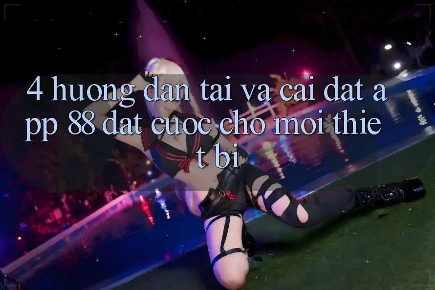 4. Hướng Dẫn Tải Và Cài Đặt App 88 Đặt cược Cho Mọi Thiết Bị 4. Hướng Dẫn Tải Và Cài Đặt App 88 Đặt cược Cho Mọi Thiết Bị