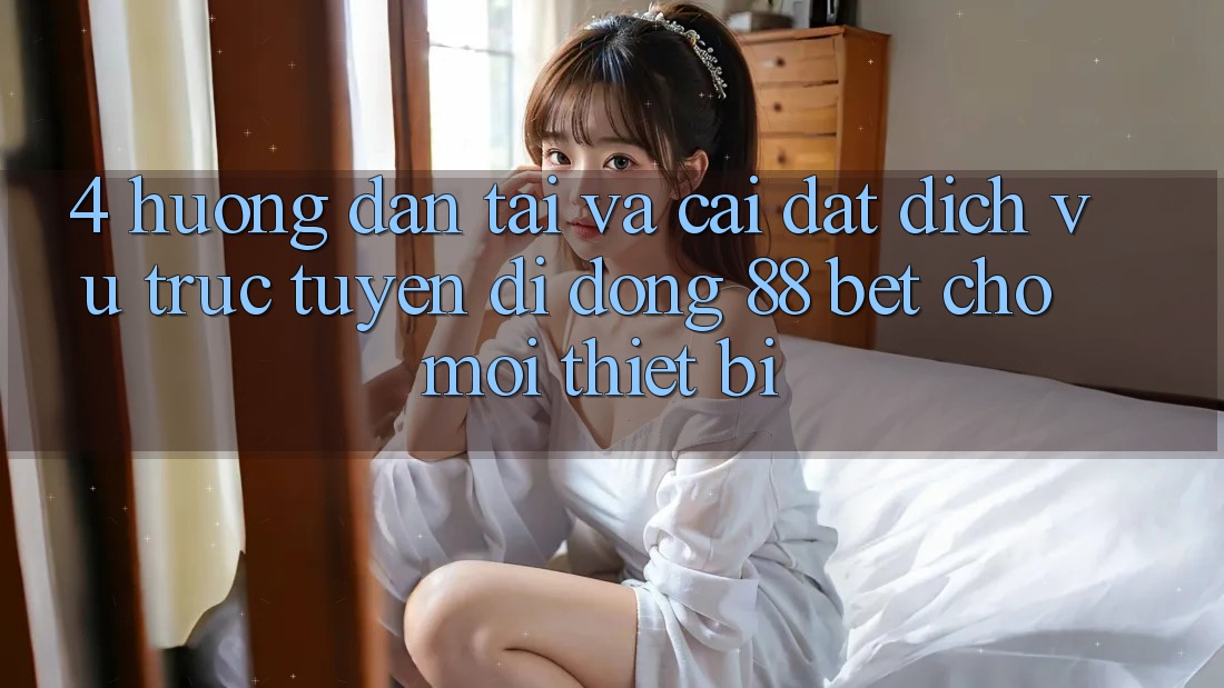4. Hướng Dẫn Tải Và Cài Đặt Dịch vụ trực tuyến di động 88 Bet Cho Mọi Thiết Bị 4. Hướng Dẫn Tải Và Cài Đặt Dịch vụ trực tuyến di động 88 Bet Cho Mọi Thiết Bị