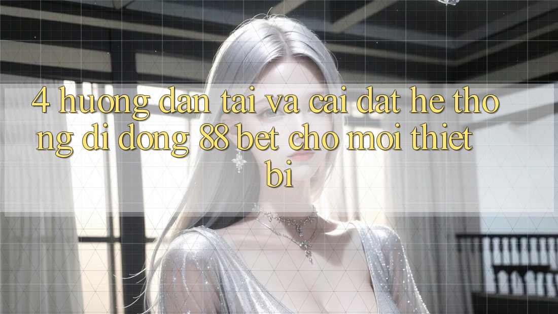 4. Hướng Dẫn Tải Và Cài Đặt Hệ thống di động 88 Bet Cho Mọi Thiết Bị
