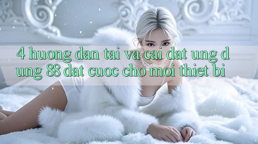 4. Hướng Dẫn Tải Và Cài Đặt Ứng dụng 88 Đặt cược Cho Mọi Thiết Bị 4. Hướng Dẫn Tải Và Cài Đặt Ứng dụng 88 Đặt cược Cho Mọi Thiết Bị