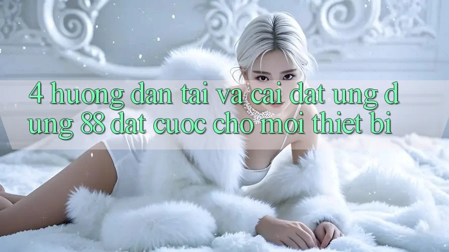 4. Hướng Dẫn Tải Và Cài Đặt Ứng dụng 88 Đặt cược Cho Mọi Thiết Bị 4. Hướng Dẫn Tải Và Cài Đặt Ứng dụng 88 Đặt cược Cho Mọi Thiết Bị