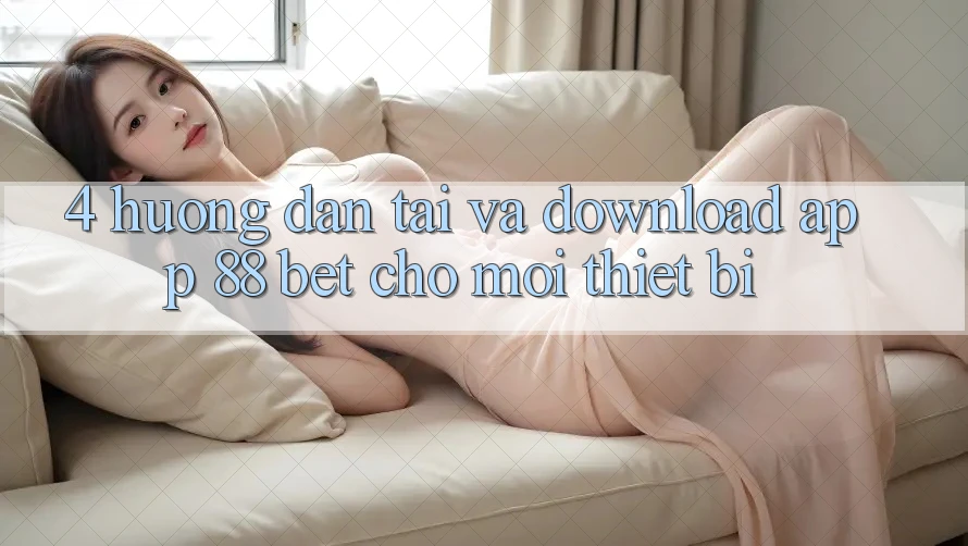 4. Hướng Dẫn Tải Và Download App 88 Bet Cho Mọi Thiết Bị