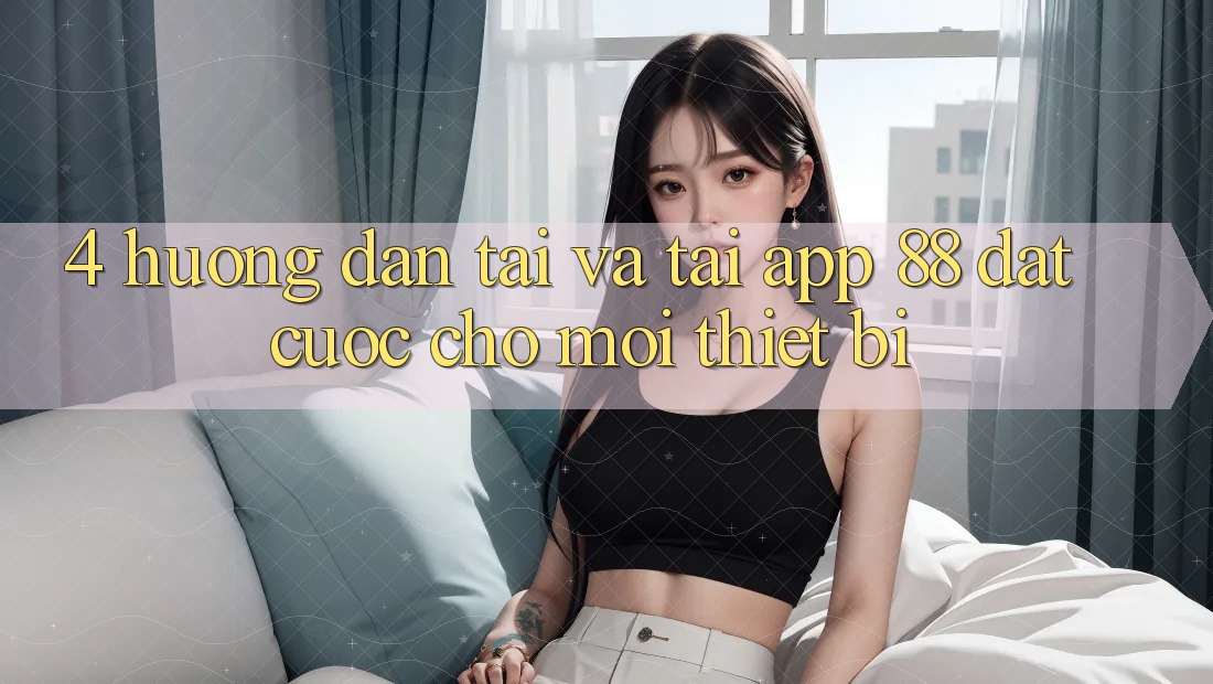 4. Hướng Dẫn Tải Và Tải App 88 Đặt cược Cho Mọi Thiết Bị