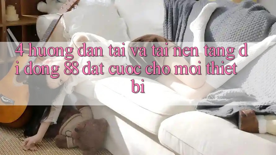 4. Hướng Dẫn Tải Và Tải Nền tảng di động 88 Đặt cược Cho Mọi Thiết Bị 4. Hướng Dẫn Tải Và Tải Nền tảng di động 88 Đặt cược Cho Mọi Thiết Bị