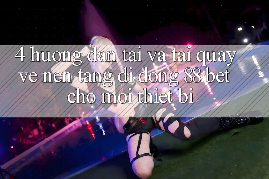 4. Hướng Dẫn Tải Và Tải quay về Nền tảng di động 88 Bet Cho Mọi Thiết Bị