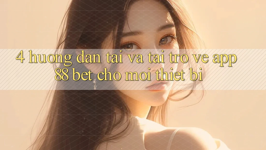 4. Hướng Dẫn Tải Và Tải trở về App 88 Bet Cho Mọi Thiết Bị 4. Hướng Dẫn Tải Và Tải trở về App 88 Bet Cho Mọi Thiết Bị