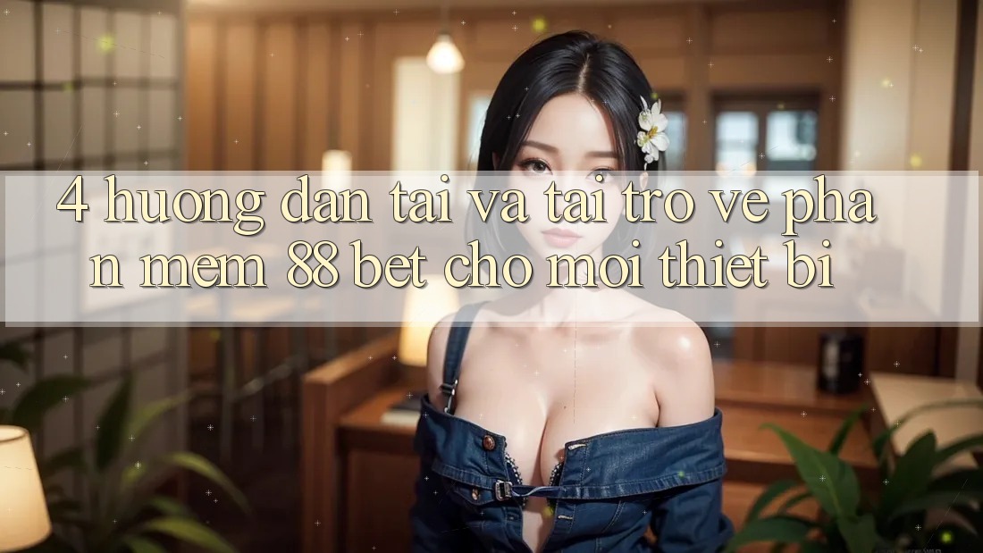 4. Hướng Dẫn Tải Và Tải trở về Phần mềm 88 Bet Cho Mọi Thiết Bị 4. Hướng Dẫn Tải Và Tải trở về Phần mềm 88 Bet Cho Mọi Thiết Bị