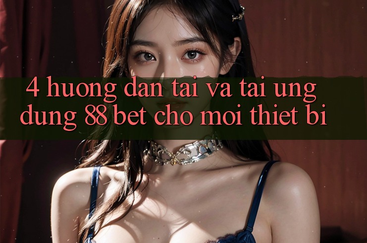 4. Hướng Dẫn Tải Và Tải Ứng dụng 88 Bet Cho Mọi Thiết Bị 4. Hướng Dẫn Tải Và Tải Ứng dụng 88 Bet Cho Mọi Thiết Bị