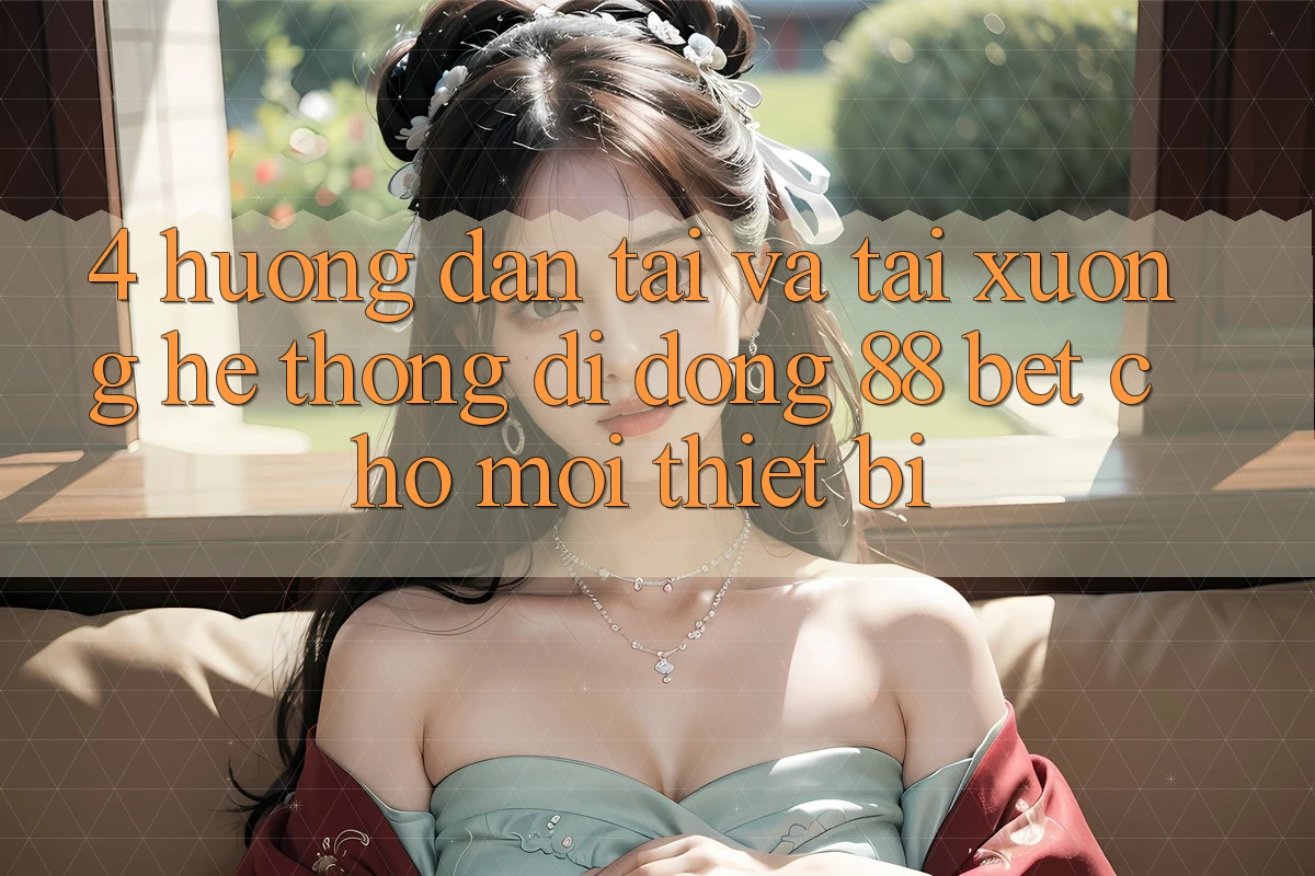 4. Hướng Dẫn Tải Và Tải xuống Hệ thống di động 88 Bet Cho Mọi Thiết Bị 4. Hướng Dẫn Tải Và Tải xuống Hệ thống di động 88 Bet Cho Mọi Thiết Bị