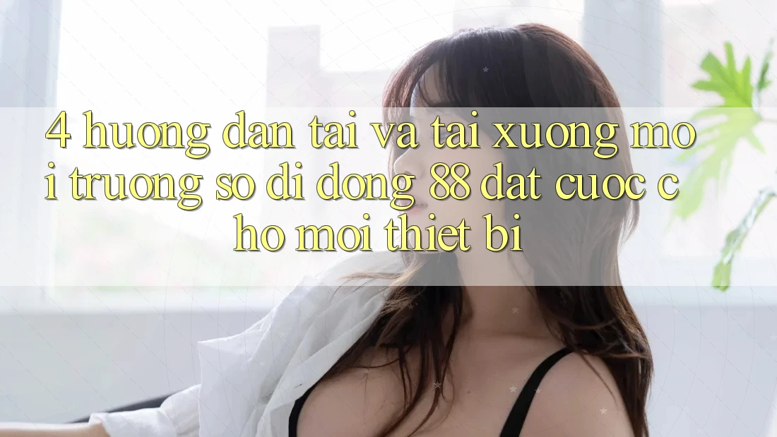 4. Hướng Dẫn Tải Và Tải xuống Môi trường số di động 88 Đặt cược Cho Mọi Thiết Bị 4. Hướng Dẫn Tải Và Tải xuống Môi trường số di động 88 Đặt cược Cho Mọi Thiết Bị