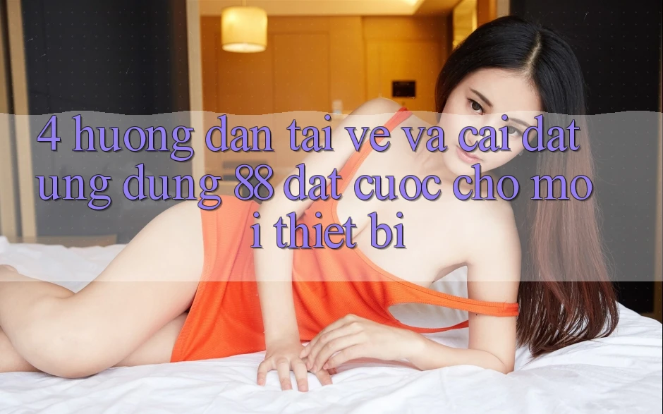 4. Hướng Dẫn Tải về Và Cài Đặt Ứng dụng 88 Đặt cược Cho Mọi Thiết Bị 4. Hướng Dẫn Tải về Và Cài Đặt Ứng dụng 88 Đặt cược Cho Mọi Thiết Bị