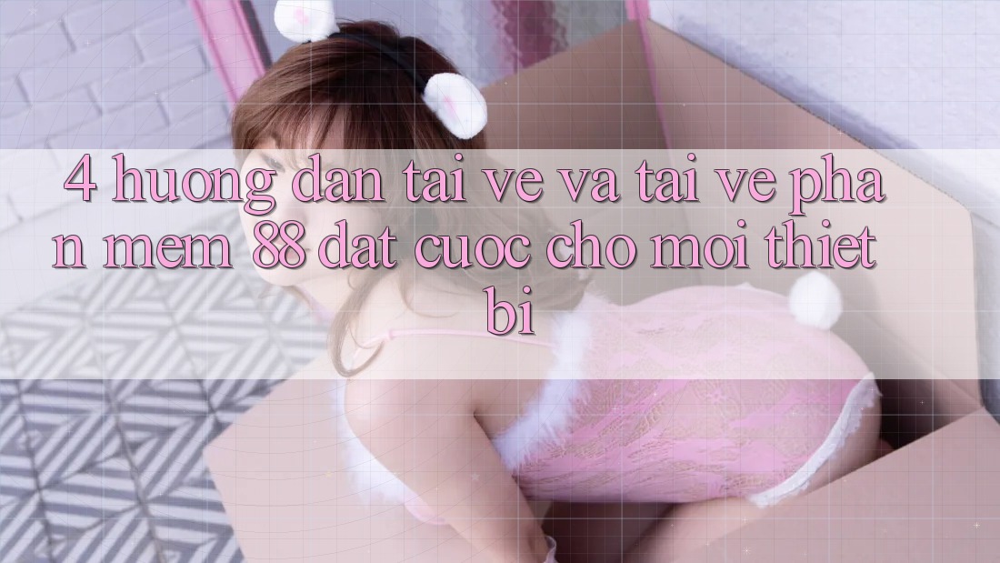 4. Hướng Dẫn Tải về Và Tải về Phần mềm 88 Đặt cược Cho Mọi Thiết Bị 4. Hướng Dẫn Tải về Và Tải về Phần mềm 88 Đặt cược Cho Mọi Thiết Bị