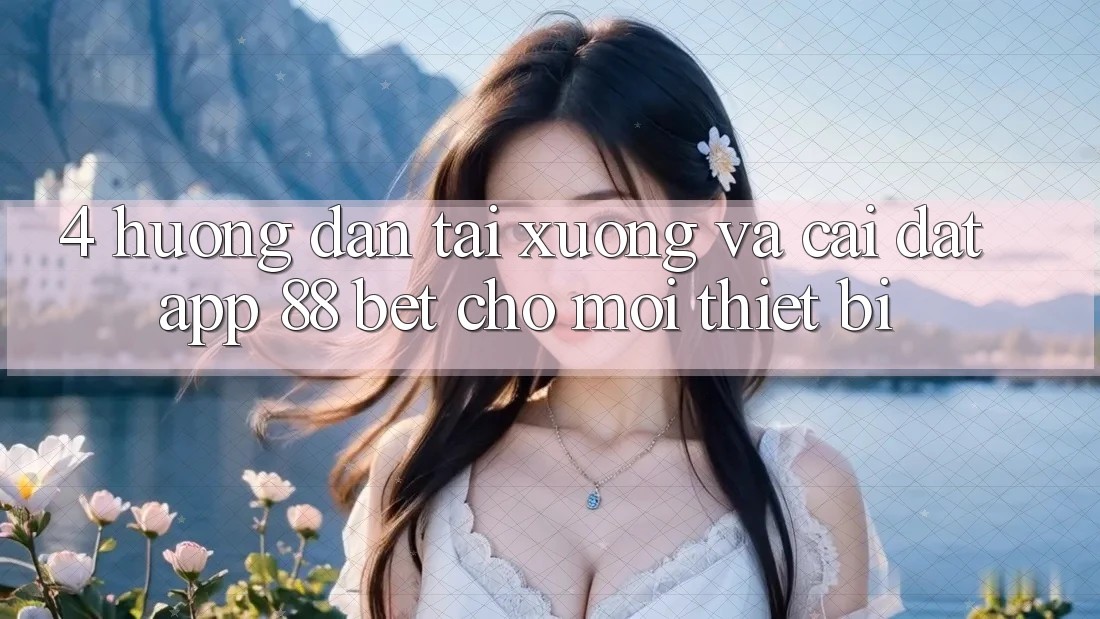 4. Hướng Dẫn Tải xuống Và Cài Đặt App 88 Bet Cho Mọi Thiết Bị 4. Hướng Dẫn Tải xuống Và Cài Đặt App 88 Bet Cho Mọi Thiết Bị