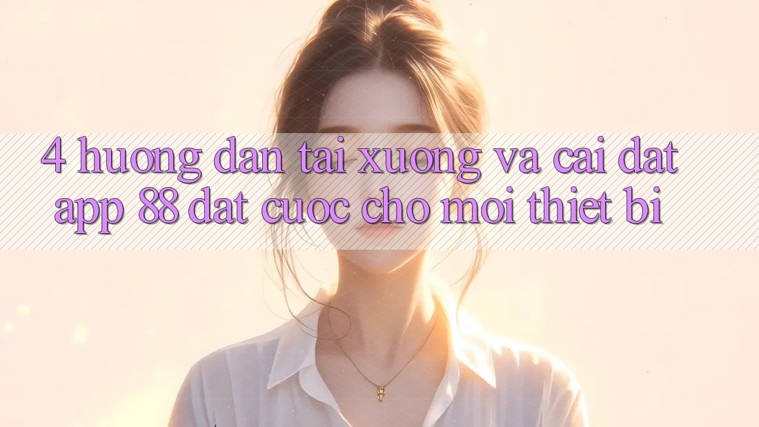 4. Hướng Dẫn Tải xuống Và Cài Đặt App 88 Đặt cược Cho Mọi Thiết Bị 4. Hướng Dẫn Tải xuống Và Cài Đặt App 88 Đặt cược Cho Mọi Thiết Bị