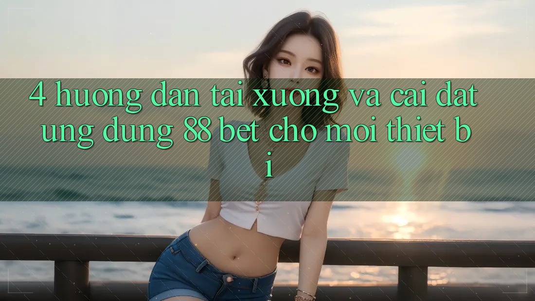 4. Hướng Dẫn Tải xuống Và Cài Đặt Ứng dụng 88 Bet Cho Mọi Thiết Bị