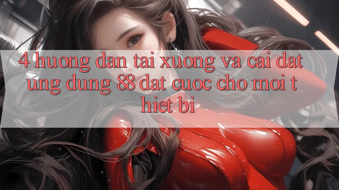 4. Hướng Dẫn Tải xuống Và Cài Đặt Ứng dụng 88 Đặt cược Cho Mọi Thiết Bị