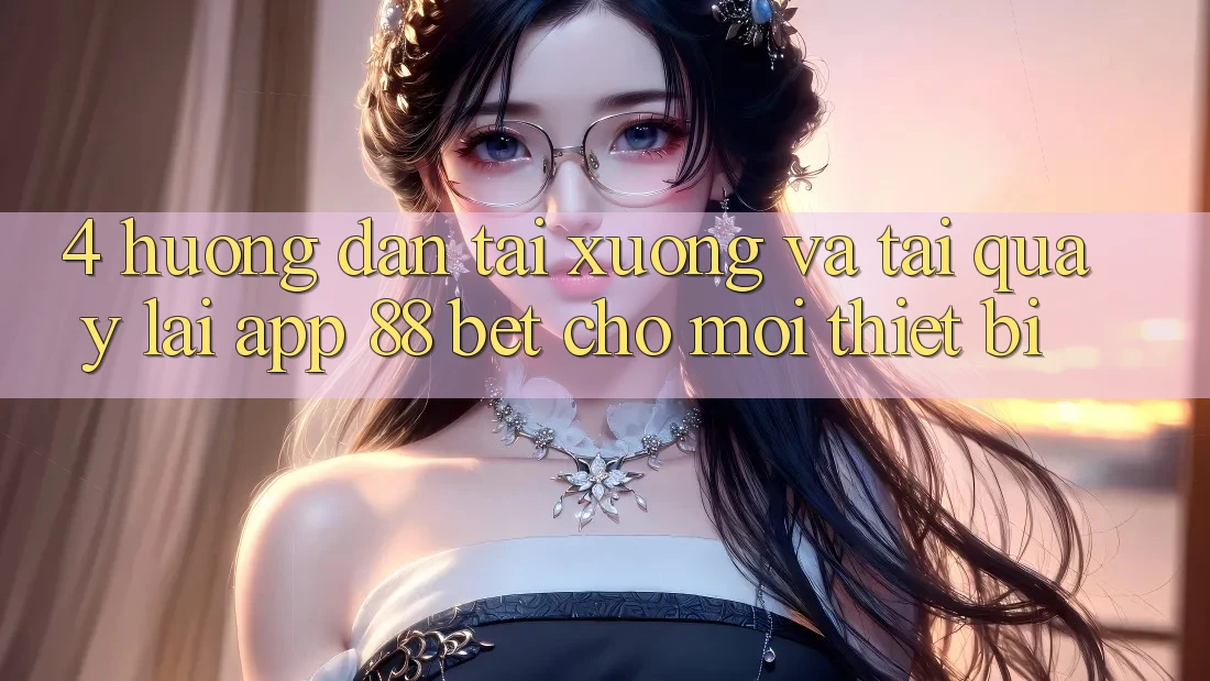 4. Hướng Dẫn Tải xuống Và Tải quay lại App 88 Bet Cho Mọi Thiết Bị