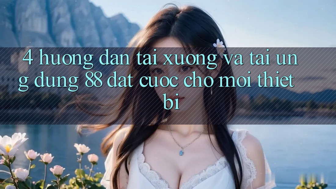 4. Hướng Dẫn Tải xuống Và Tải Ứng dụng 88 Đặt cược Cho Mọi Thiết Bị 4. Hướng Dẫn Tải xuống Và Tải Ứng dụng 88 Đặt cược Cho Mọi Thiết Bị