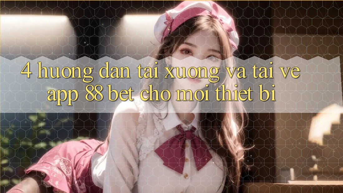 4. Hướng Dẫn Tải xuống Và Tải về App 88 Bet Cho Mọi Thiết Bị 4. Hướng Dẫn Tải xuống Và Tải về App 88 Bet Cho Mọi Thiết Bị