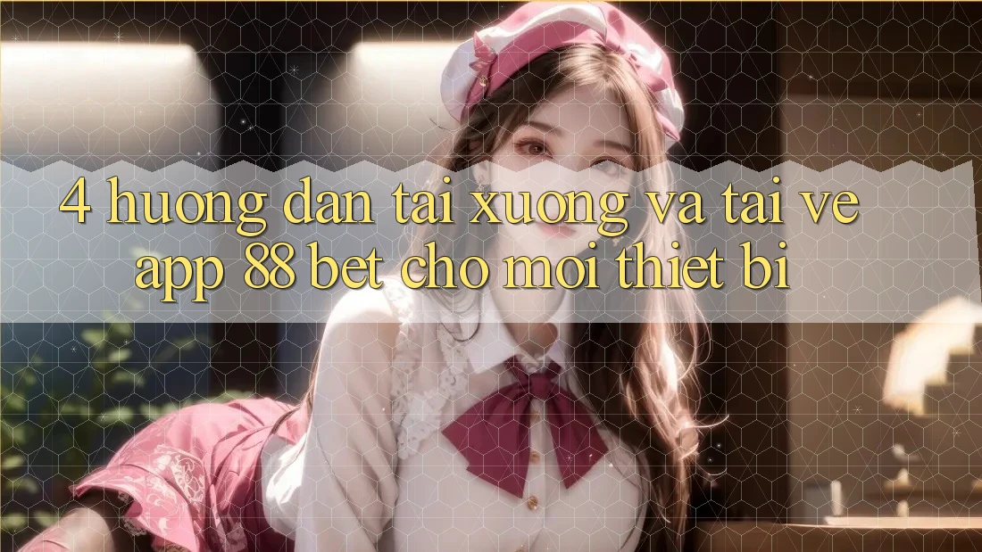 4. Hướng Dẫn Tải xuống Và Tải về App 88 Bet Cho Mọi Thiết Bị