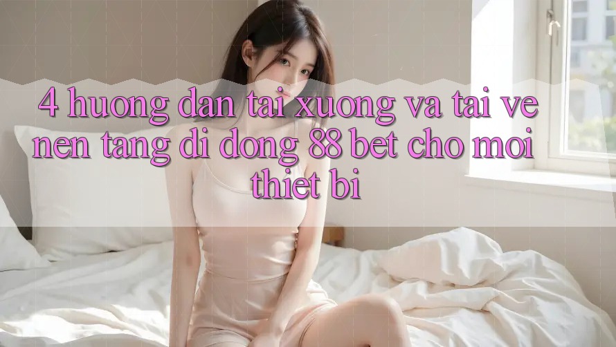 4. Hướng Dẫn Tải xuống Và Tải về Nền tảng di động 88 Bet Cho Mọi Thiết Bị 4. Hướng Dẫn Tải xuống Và Tải về Nền tảng di động 88 Bet Cho Mọi Thiết Bị
