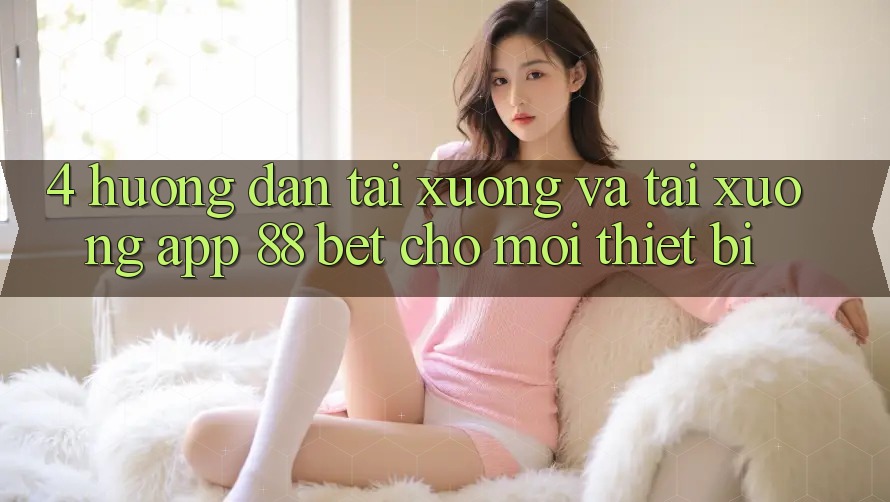 4. Hướng Dẫn Tải xuống Và Tải xuống App 88 Bet Cho Mọi Thiết Bị