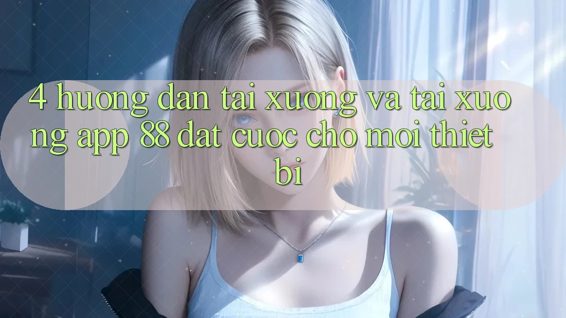 4. Hướng Dẫn Tải xuống Và Tải xuống App 88 Đặt cược Cho Mọi Thiết Bị 4. Hướng Dẫn Tải xuống Và Tải xuống App 88 Đặt cược Cho Mọi Thiết Bị