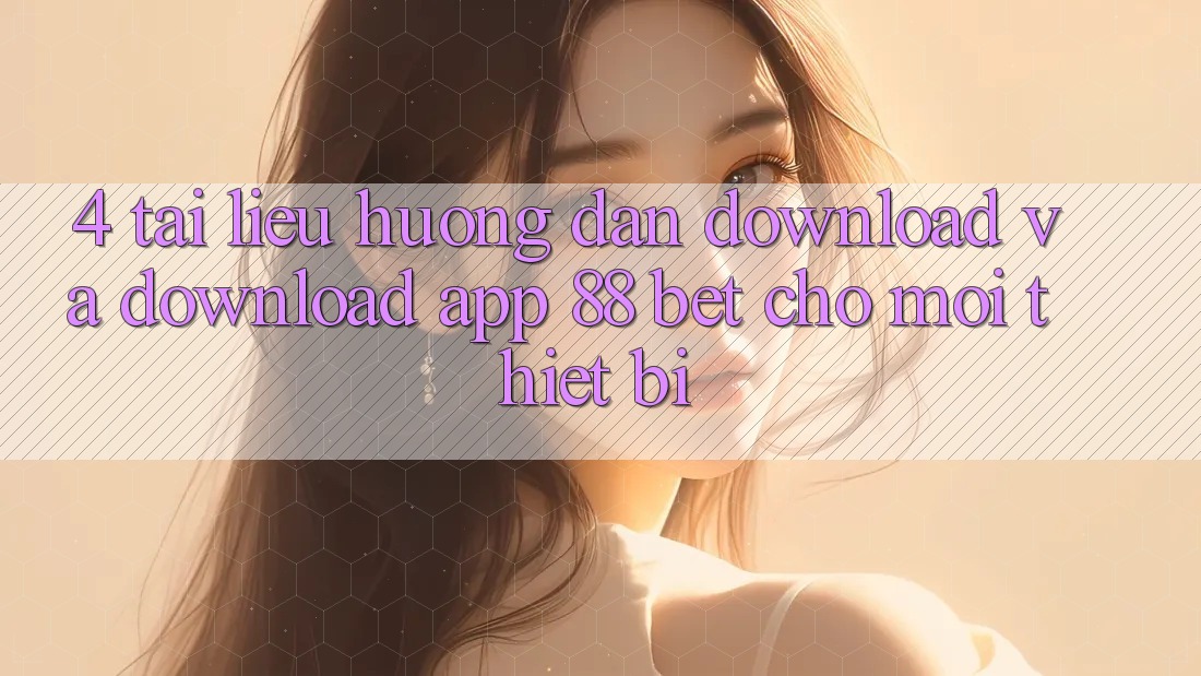 4. Tài liệu hướng dẫn Download Và Download App 88 Bet Cho Mọi Thiết Bị