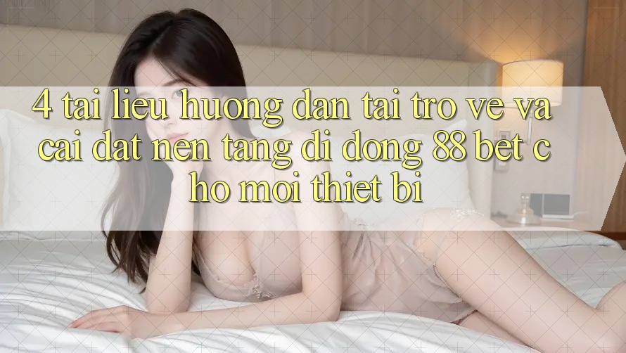 4. Tài liệu hướng dẫn Tải trở về Và Cài Đặt Nền tảng di động 88 Bet Cho Mọi Thiết Bị