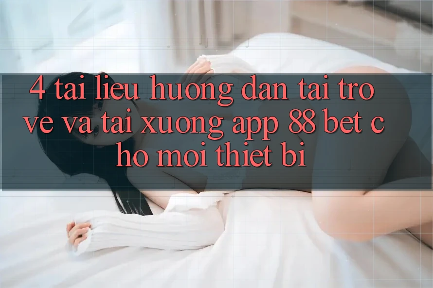 4. Tài liệu hướng dẫn Tải trở về Và Tải xuống App 88 Bet Cho Mọi Thiết Bị