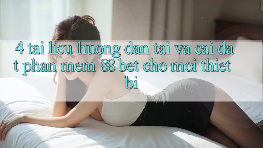 4. Tài liệu hướng dẫn Tải Và Cài Đặt Phần mềm 88 Bet Cho Mọi Thiết Bị 4. Tài liệu hướng dẫn Tải Và Cài Đặt Phần mềm 88 Bet Cho Mọi Thiết Bị