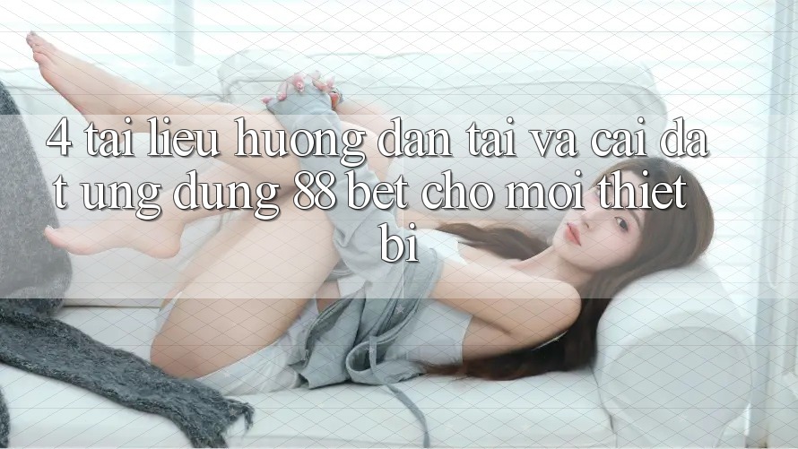 4. Tài liệu hướng dẫn Tải Và Cài Đặt Ứng dụng 88 Bet Cho Mọi Thiết Bị 4. Tài liệu hướng dẫn Tải Và Cài Đặt Ứng dụng 88 Bet Cho Mọi Thiết Bị