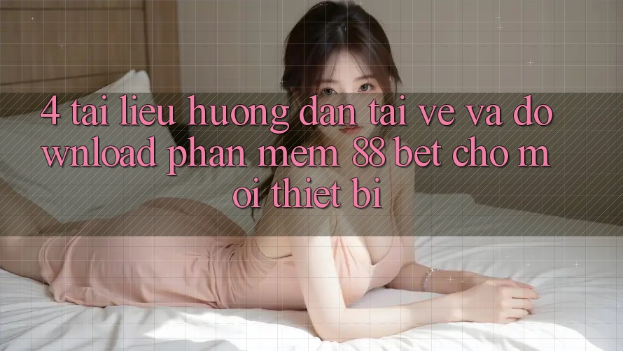 4. Tài liệu hướng dẫn Tải về Và Download Phần mềm 88 Bet Cho Mọi Thiết Bị 4. Tài liệu hướng dẫn Tải về Và Download Phần mềm 88 Bet Cho Mọi Thiết Bị
