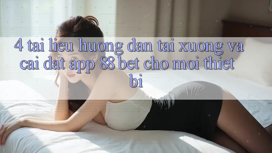 4. Tài liệu hướng dẫn Tải xuống Và Cài Đặt App 88 Bet Cho Mọi Thiết Bị