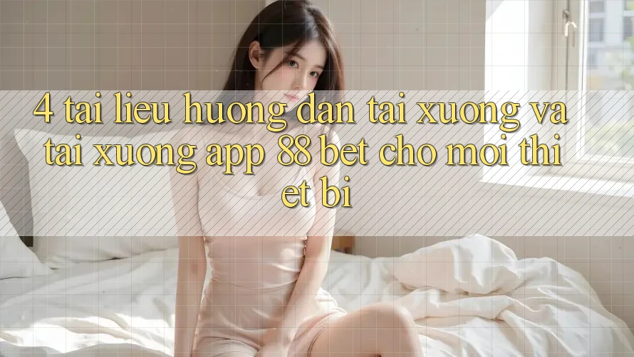 4. Tài liệu hướng dẫn Tải xuống Và Tải xuống App 88 Bet Cho Mọi Thiết Bị 4. Tài liệu hướng dẫn Tải xuống Và Tải xuống App 88 Bet Cho Mọi Thiết Bị