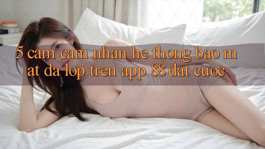 5. Cảm cảm nhận Hệ Thống Bảo Mật Đa Lớp Trên App 88 Đặt cược 5. Cảm cảm nhận Hệ Thống Bảo Mật Đa Lớp Trên App 88 Đặt cược