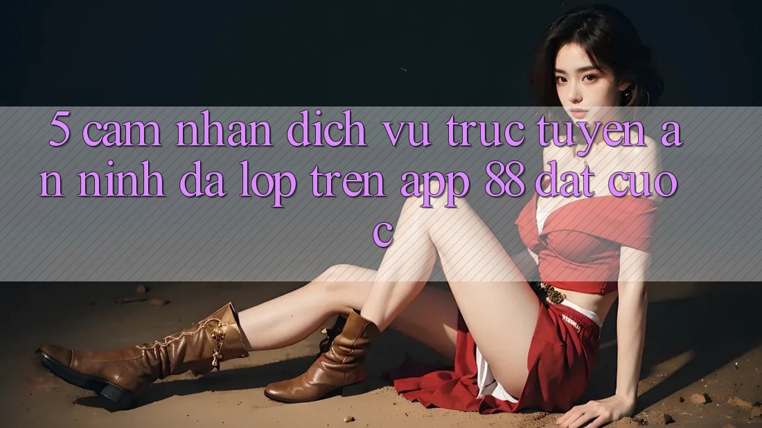 5. Cảm nhận Dịch vụ trực tuyến An ninh Đa Lớp Trên App 88 Đặt cược