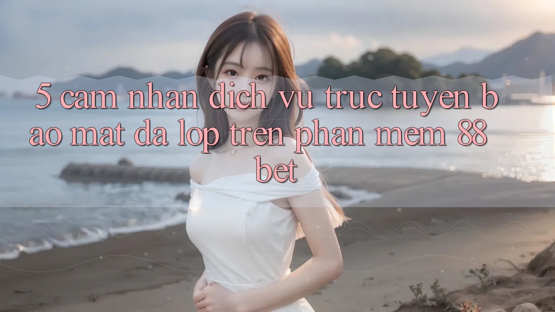 5. Cảm nhận Dịch vụ trực tuyến Bảo Mật Đa Lớp Trên Phần mềm 88 Bet 5. Cảm nhận Dịch vụ trực tuyến Bảo Mật Đa Lớp Trên Phần mềm 88 Bet