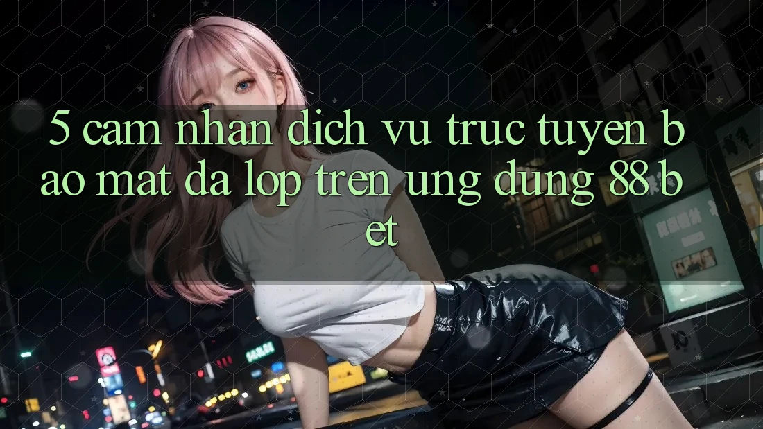 5. Cảm nhận Dịch vụ trực tuyến Bảo Mật Đa Lớp Trên Ứng Dụng 88 Bet