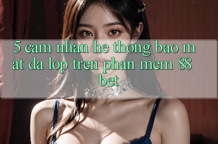 5. Cảm nhận Hệ Thống Bảo Mật Đa Lớp Trên Phần mềm 88 Bet 5. Cảm nhận Hệ Thống Bảo Mật Đa Lớp Trên Phần mềm 88 Bet