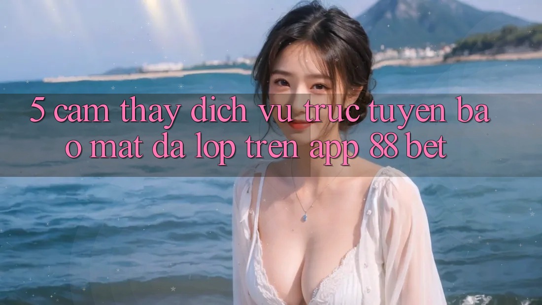5. Cảm thấy Dịch vụ trực tuyến Bảo Mật Đa Lớp Trên App 88 Bet