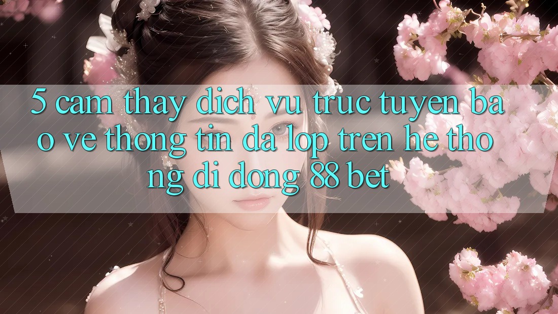 5. Cảm thấy Dịch vụ trực tuyến Bảo vệ thông tin Đa Lớp Trên Hệ thống di động 88 Bet 5. Cảm thấy Dịch vụ trực tuyến Bảo vệ thông tin Đa Lớp Trên Hệ thống di động 88 Bet