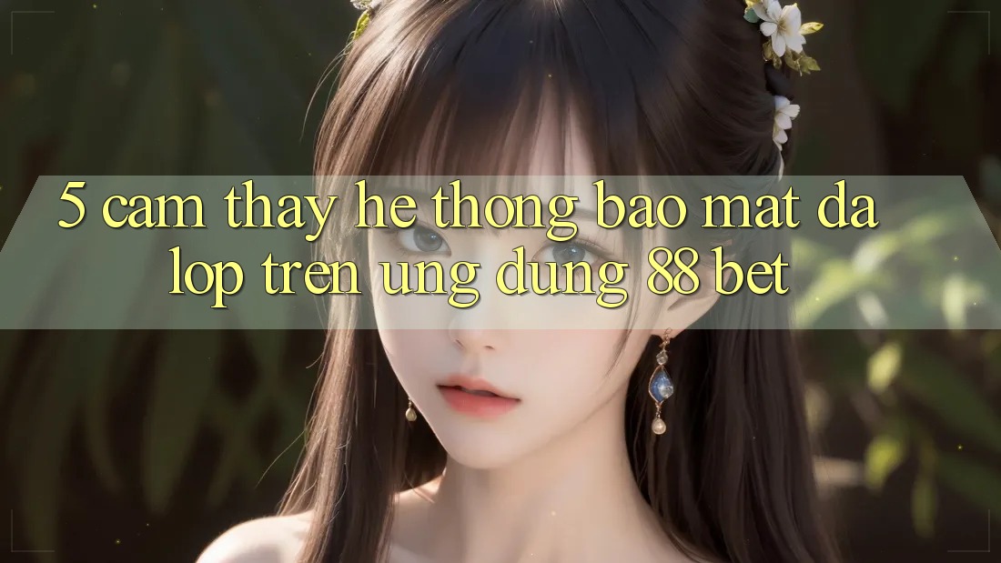 5. Cảm thấy Hệ Thống Bảo Mật Đa Lớp Trên Ứng Dụng 88 Bet 5. Cảm thấy Hệ Thống Bảo Mật Đa Lớp Trên Ứng Dụng 88 Bet