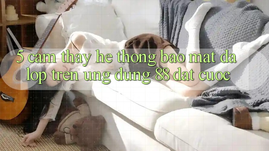 5. Cảm thấy Hệ Thống Bảo Mật Đa Lớp Trên Ứng Dụng 88 Đặt cược 5. Cảm thấy Hệ Thống Bảo Mật Đa Lớp Trên Ứng Dụng 88 Đặt cược