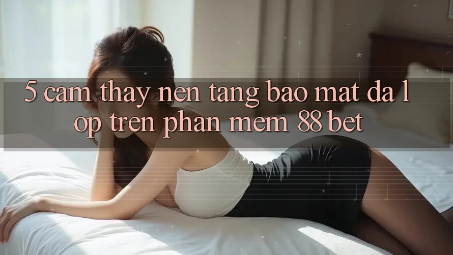 5. Cảm thấy Nền tảng Bảo Mật Đa Lớp Trên Phần mềm 88 Bet 5. Cảm thấy Nền tảng Bảo Mật Đa Lớp Trên Phần mềm 88 Bet