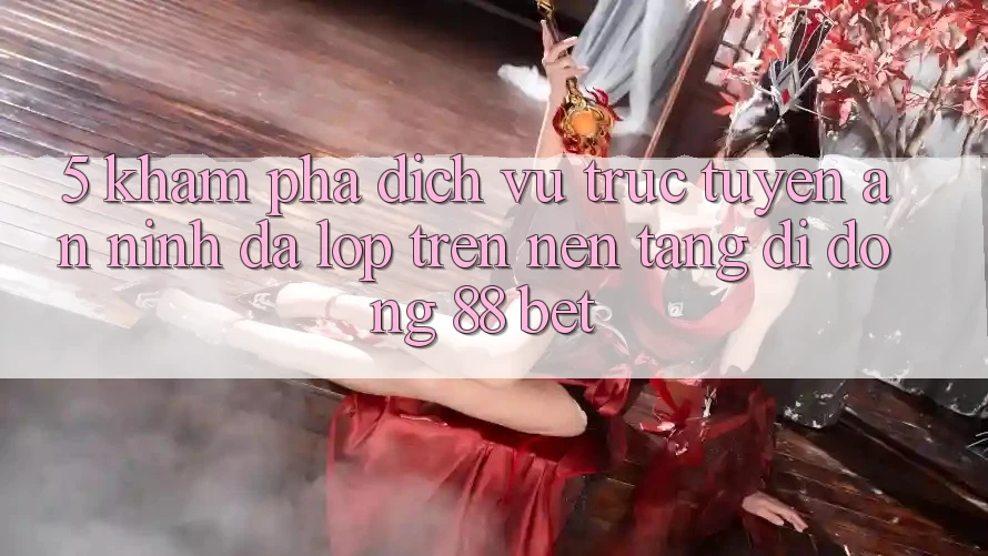 5. Khám Phá Dịch vụ trực tuyến An ninh Đa Lớp Trên Nền tảng di động 88 Bet 5. Khám Phá Dịch vụ trực tuyến An ninh Đa Lớp Trên Nền tảng di động 88 Bet