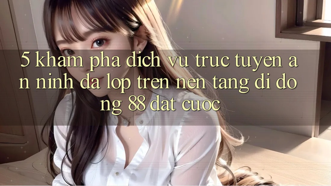 5. Khám Phá Dịch vụ trực tuyến An ninh Đa Lớp Trên Nền tảng di động 88 Đặt cược