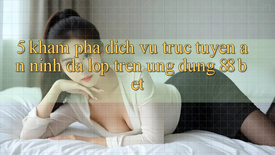 5. Khám Phá Dịch vụ trực tuyến An ninh Đa Lớp Trên Ứng Dụng 88 Bet