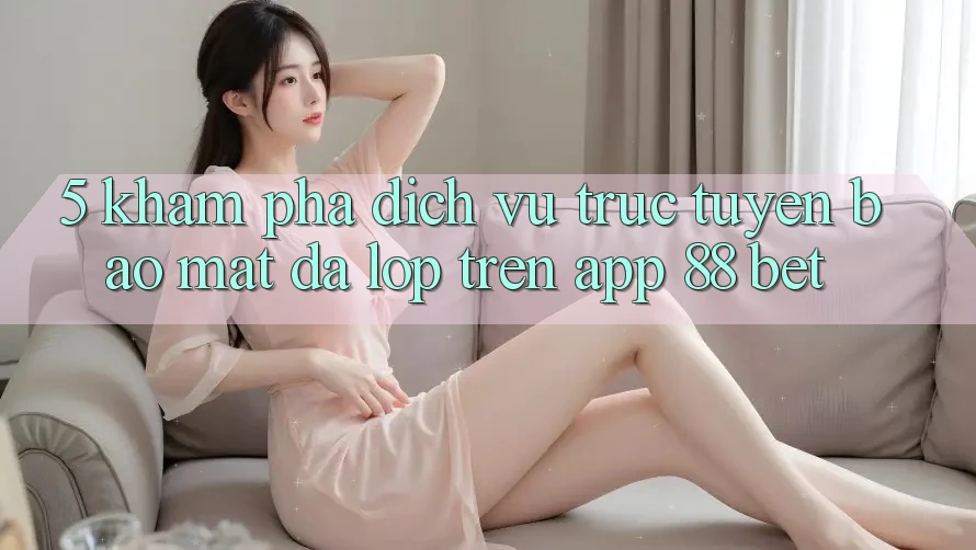 5. Khám Phá Dịch vụ trực tuyến Bảo Mật Đa Lớp Trên App 88 Bet