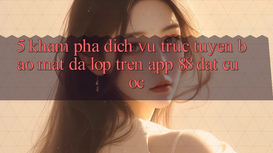 5. Khám Phá Dịch vụ trực tuyến Bảo Mật Đa Lớp Trên App 88 Đặt cược 5. Khám Phá Dịch vụ trực tuyến Bảo Mật Đa Lớp Trên App 88 Đặt cược